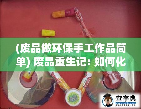 (废品做环保手工作品简单) 废品重生记: 如何化腐朽为神奇，打造环保创业帝国